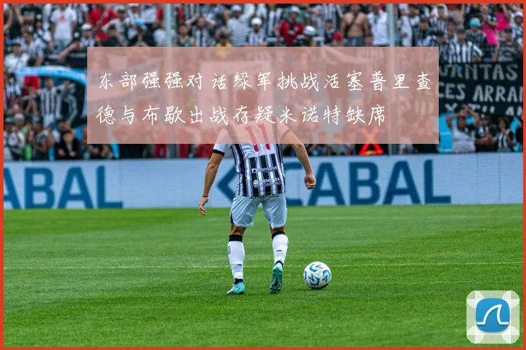 东部强强对话绿军挑战活塞普里查德与布歇出战存疑米诺特缺席