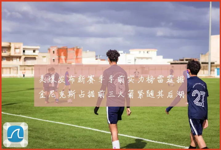 美媒发布新赛季季前实力榜雷霆掘金尼克斯占据前三火箭紧随其后湖人位列第七