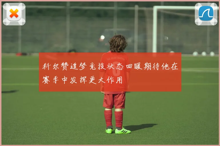 科尔赞追梦竞技状态回暖期待他在赛季中发挥更大作用