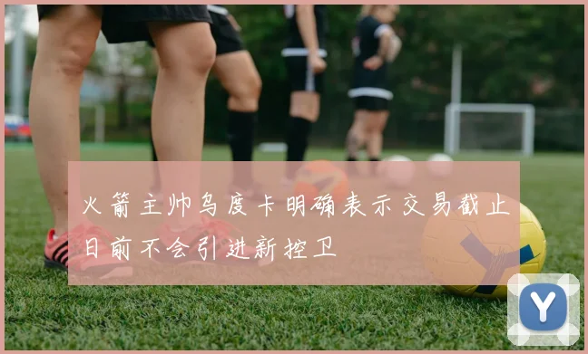 火箭主帅乌度卡明确表示交易截止日前不会引进新控卫