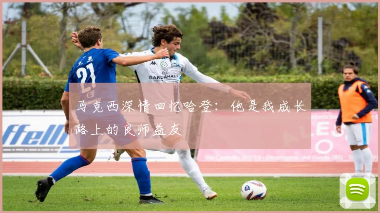 马克西深情回忆哈登：他是我成长路上的良师益友
