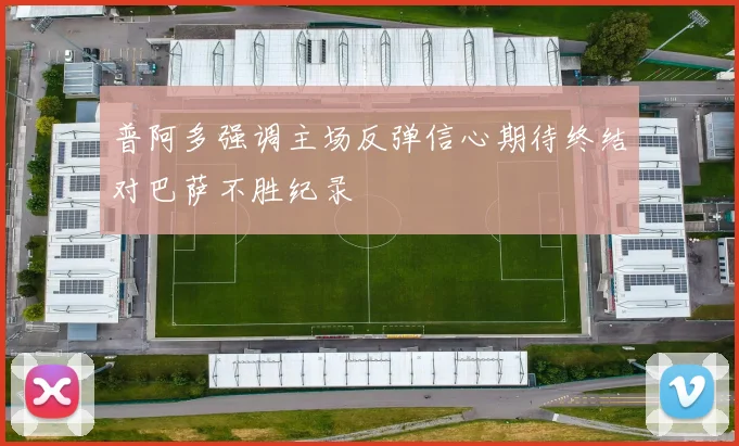 普阿多强调主场反弹信心期待终结对巴萨不胜纪录