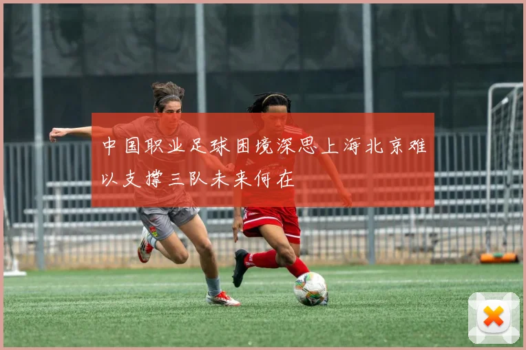 中国职业足球困境深思上海北京难以支撑三队未来何在