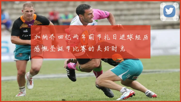 加纳乔回忆两年前节礼日进球经历感慨圣诞节比赛的美好时光