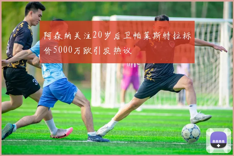 阿森纳关注20岁后卫帕莱斯特拉标价5000万欧引发热议