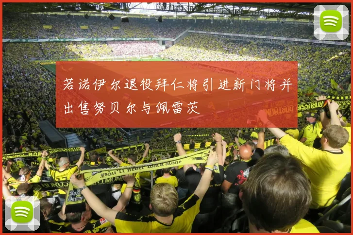 若诺伊尔退役拜仁将引进新门将并出售努贝尔与佩雷茨