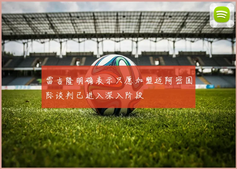 雷吉隆明确表示只愿加盟迈阿密国际谈判已进入深入阶段