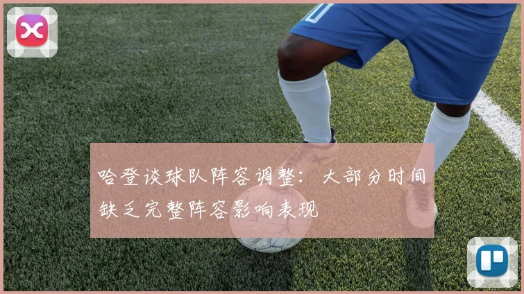 哈登谈球队阵容调整：大部分时间缺乏完整阵容影响表现
