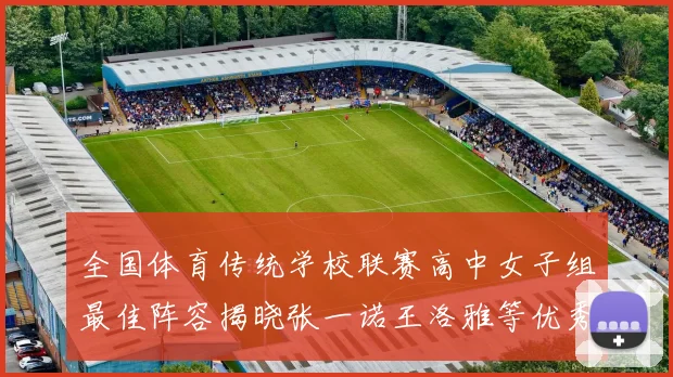 全国体育传统学校联赛高中女子组最佳阵容揭晓张一诺王洛雅等优秀选手入选