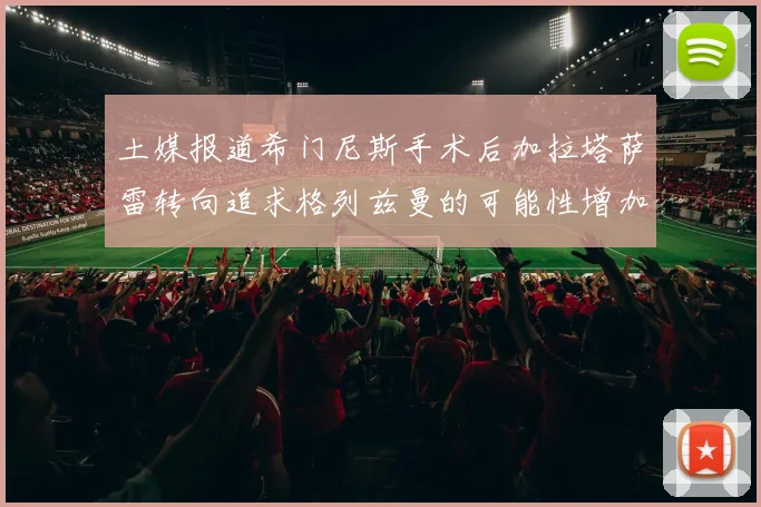 土媒报道希门尼斯手术后加拉塔萨雷转向追求格列兹曼的可能性增加