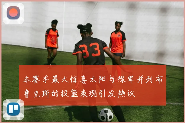 本赛季最大惊喜太阳与绿军并列布鲁克斯的投篮表现引发热议