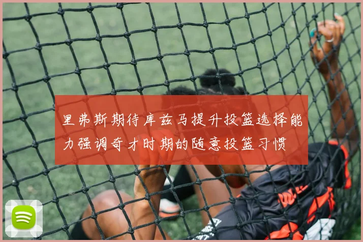 里弗斯期待库兹马提升投篮选择能力强调奇才时期的随意投篮习惯