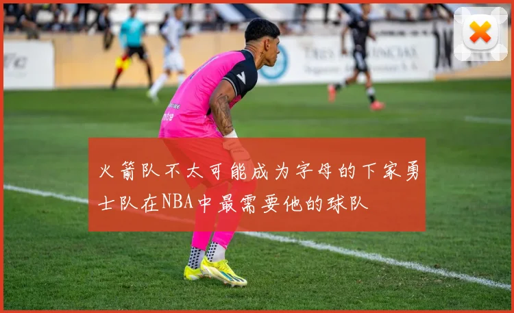 火箭队不太可能成为字母的下家勇士队在NBA中最需要他的球队