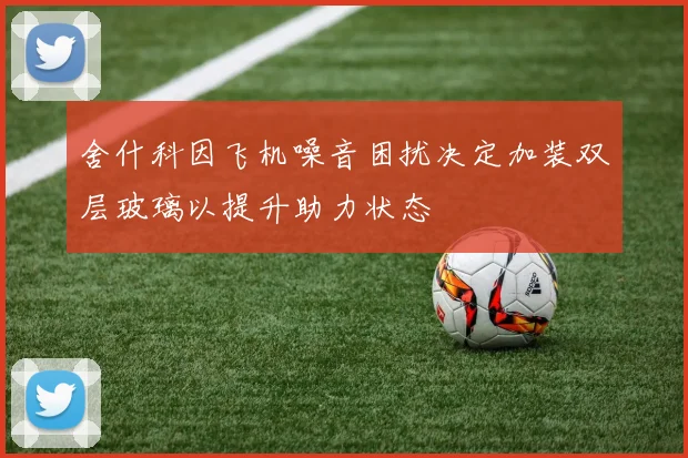 舍什科因飞机噪音困扰决定加装双层玻璃以提升助力状态