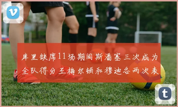 库里缺席11场期间斯潘塞三次成为全队得分王梅尔顿和穆迪各两次表现出色