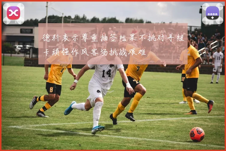 德科表示尊重抽签结果不挑对手纽卡顽强作风客场挑战艰难