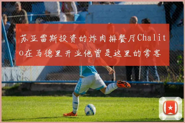 苏亚雷斯投资的炸肉排餐厅Chalito在马德里开业他曾是这里的常客