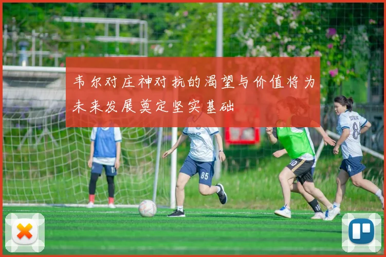 韦尔对庄神对抗的渴望与价值将为未来发展奠定坚实基础