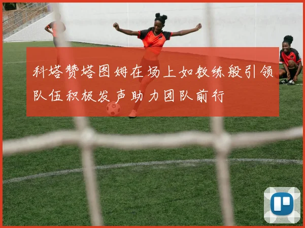 科塔赞塔图姆在场上如教练般引领队伍积极发声助力团队前行