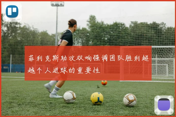 菲利克斯助攻双响强调团队胜利超越个人进球的重要性
