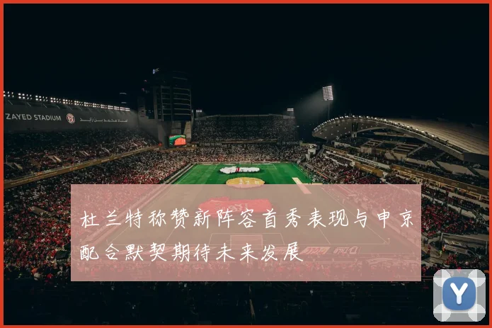 杜兰特称赞新阵容首秀表现与申京配合默契期待未来发展