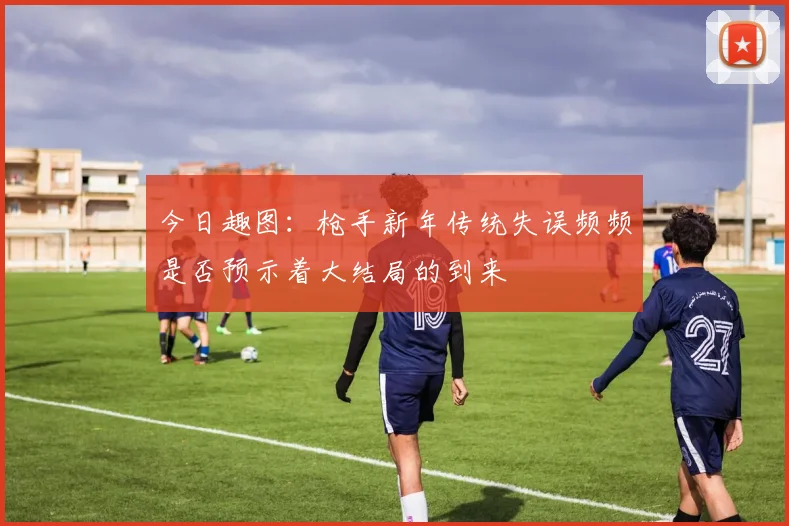 今日趣图：枪手新年传统失误频频是否预示着大结局的到来