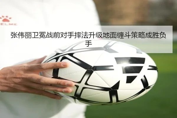 张伟丽卫冕战前对手摔法升级地面缠斗策略成胜负手